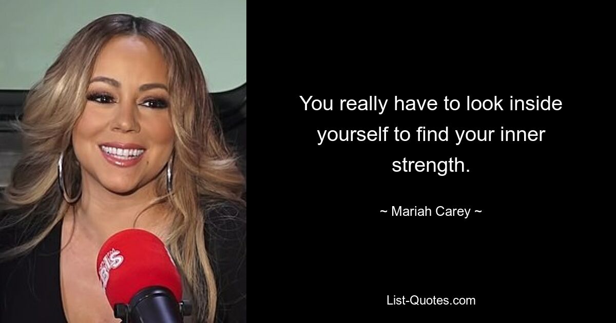 You really have to look inside yourself to find your inner strength. — © Mariah Carey