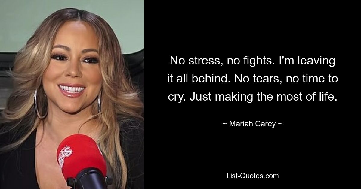 No stress, no fights. I'm leaving it all behind. No tears, no time to cry. Just making the most of life. — © Mariah Carey