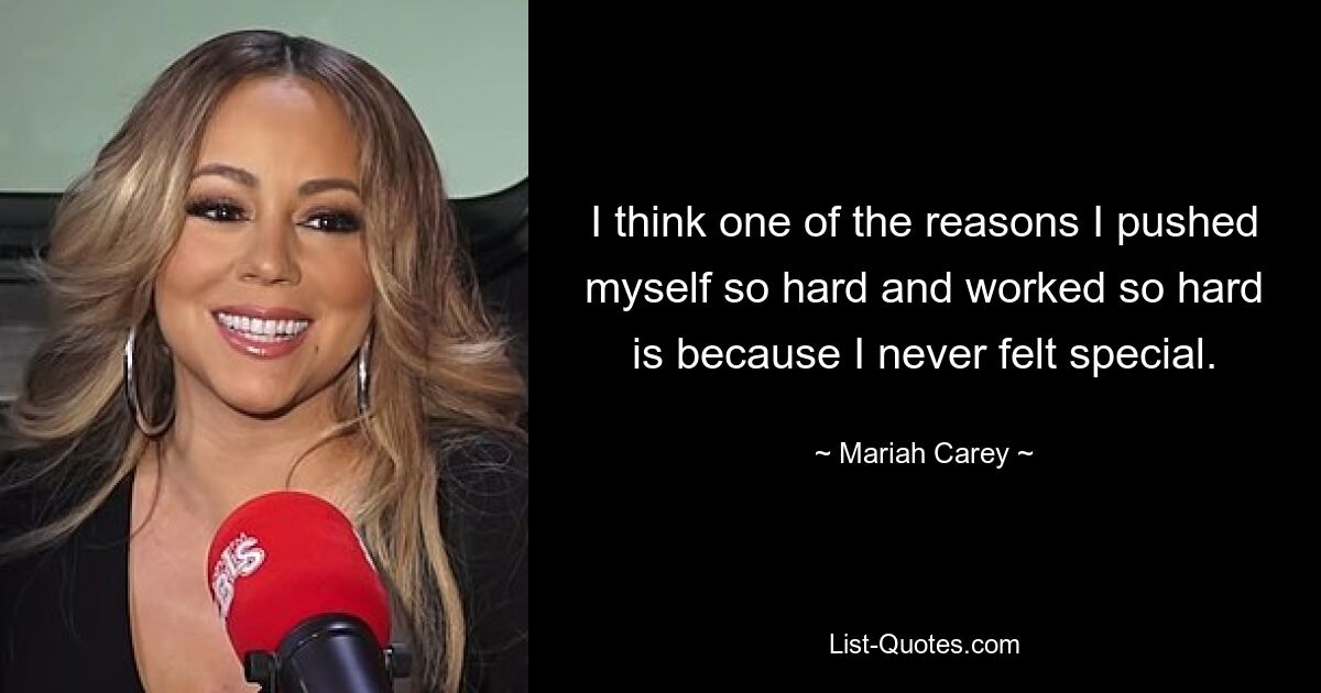 I think one of the reasons I pushed myself so hard and worked so hard is because I never felt special. — © Mariah Carey