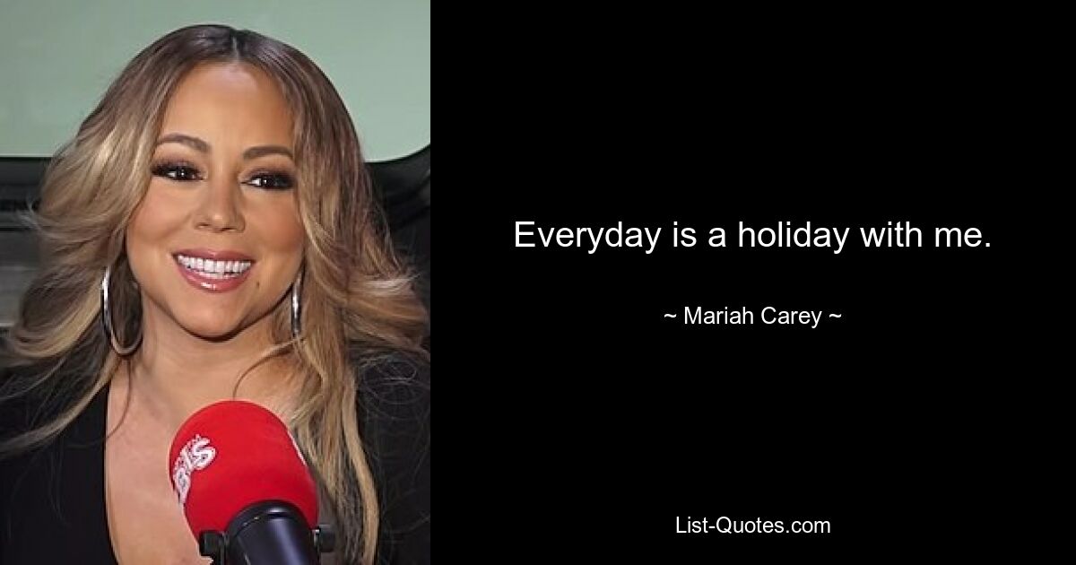 Everyday is a holiday with me. — © Mariah Carey