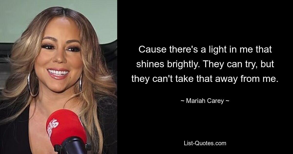 Cause there's a light in me that shines brightly. They can try, but they can't take that away from me. — © Mariah Carey