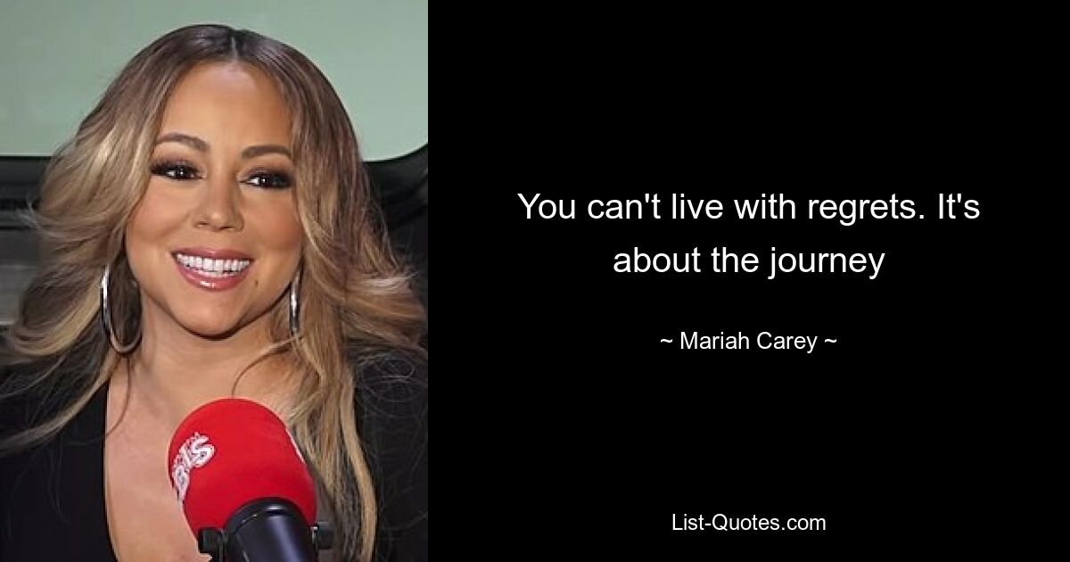 You can't live with regrets. It's about the journey — © Mariah Carey