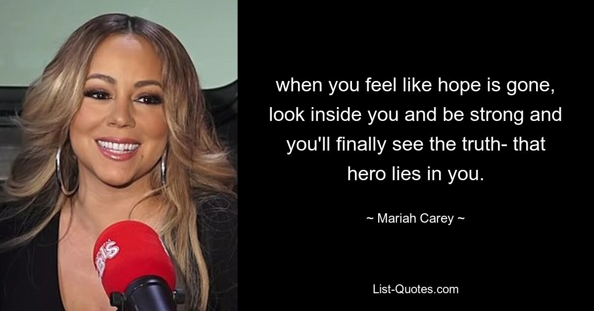 when you feel like hope is gone, look inside you and be strong and you'll finally see the truth- that hero lies in you. — © Mariah Carey