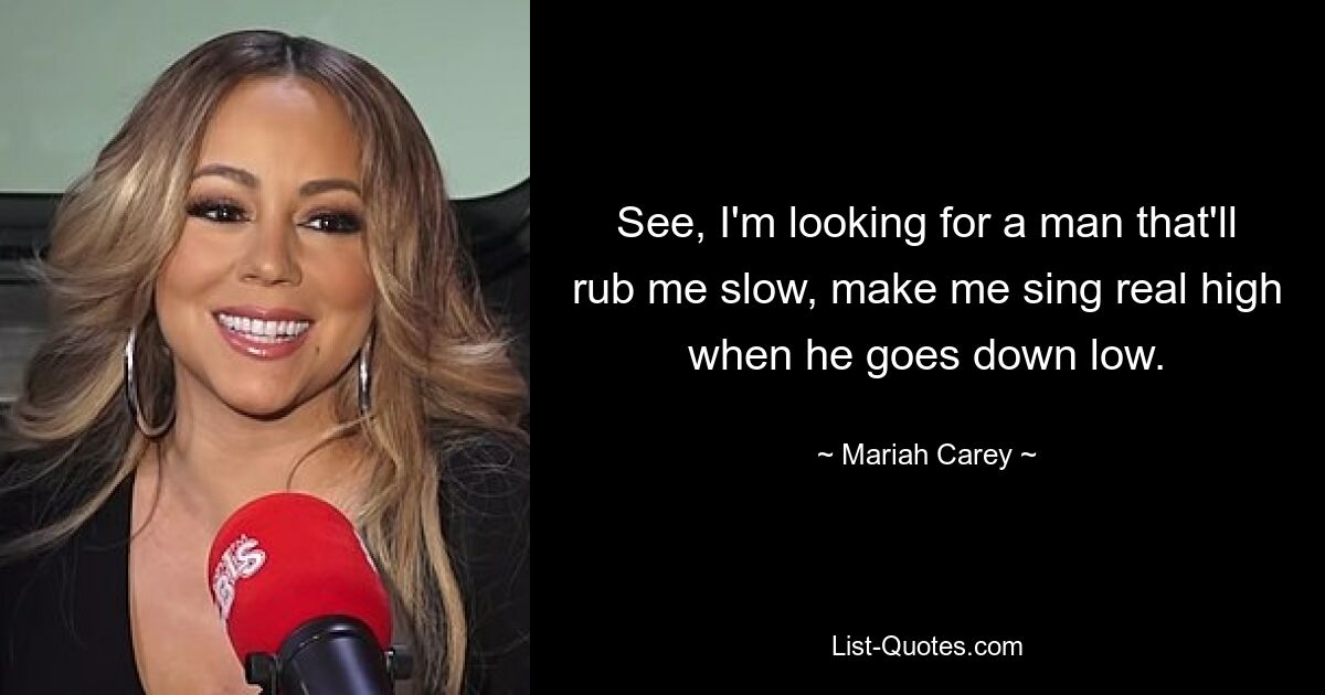 See, I'm looking for a man that'll rub me slow, make me sing real high when he goes down low. — © Mariah Carey