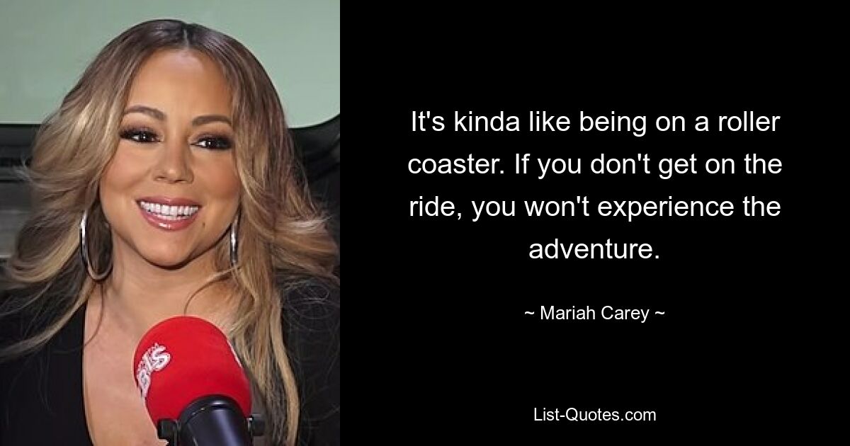 It's kinda like being on a roller coaster. If you don't get on the ride, you won't experience the adventure. — © Mariah Carey