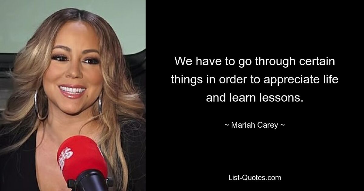 We have to go through certain things in order to appreciate life and learn lessons. — © Mariah Carey