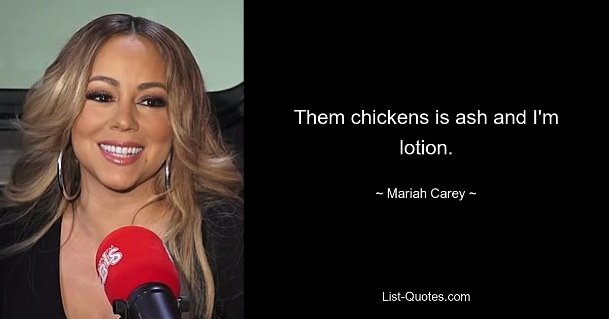 Them chickens is ash and I'm lotion. — © Mariah Carey