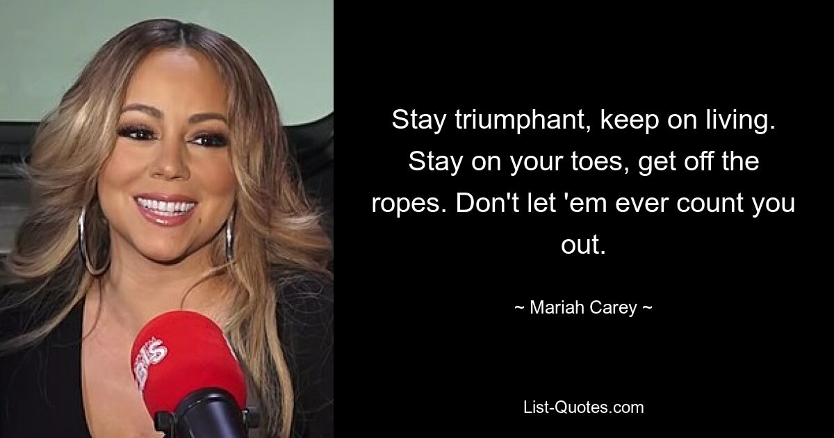 Stay triumphant, keep on living. Stay on your toes, get off the ropes. Don't let 'em ever count you out. — © Mariah Carey