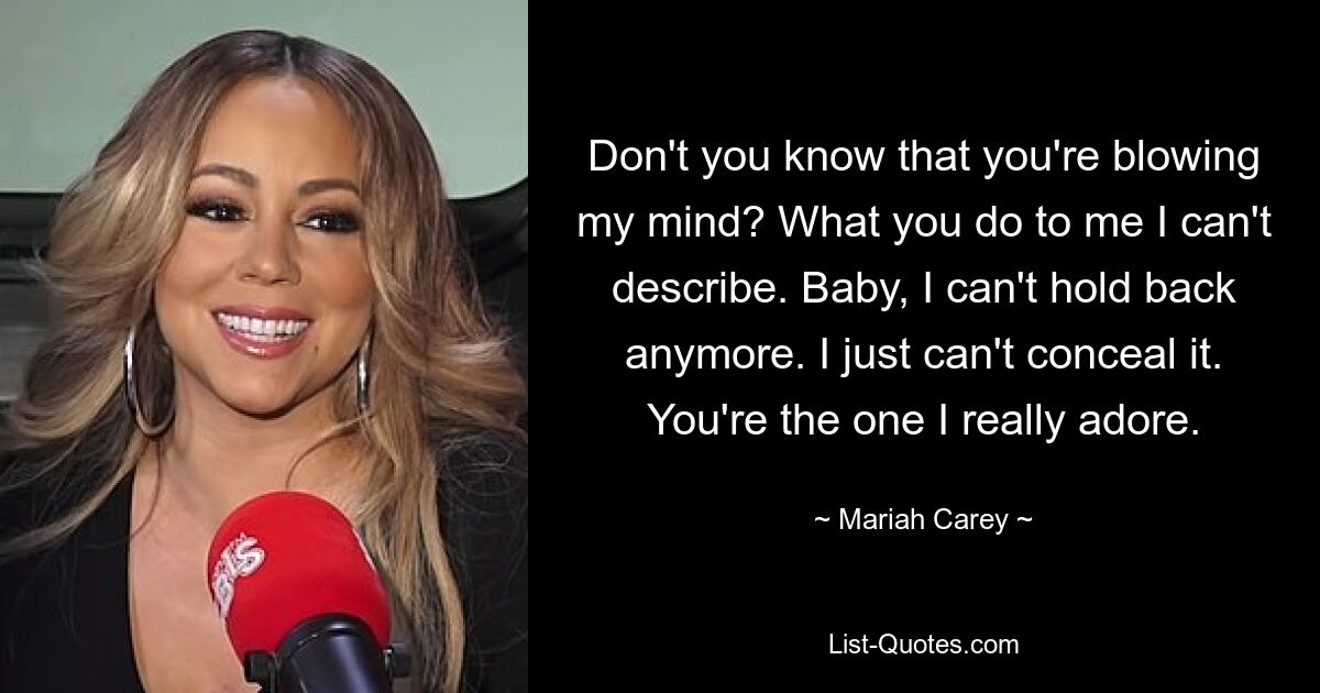 Don't you know that you're blowing my mind? What you do to me I can't describe. Baby, I can't hold back anymore. I just can't conceal it. You're the one I really adore. — © Mariah Carey