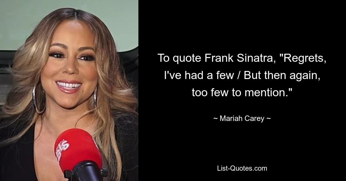 To quote Frank Sinatra, "Regrets, I've had a few / But then again, too few to mention." — © Mariah Carey