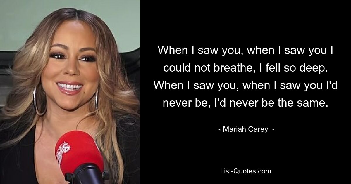 When I saw you, when I saw you I could not breathe, I fell so deep. When I saw you, when I saw you I'd never be, I'd never be the same. — © Mariah Carey