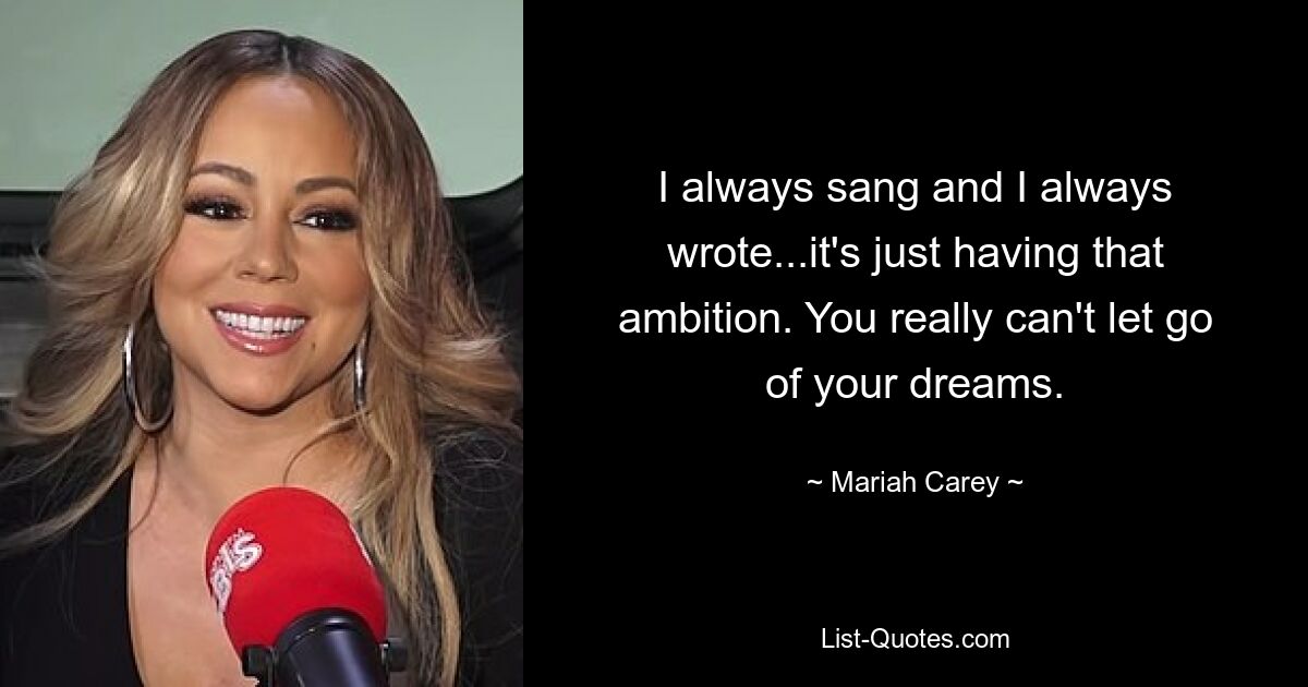 I always sang and I always wrote...it's just having that ambition. You really can't let go of your dreams. — © Mariah Carey