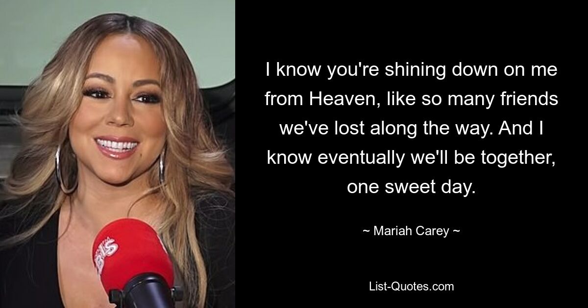 I know you're shining down on me from Heaven, like so many friends we've lost along the way. And I know eventually we'll be together, one sweet day. — © Mariah Carey