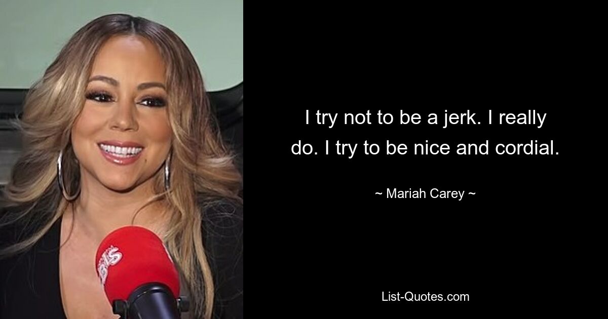 I try not to be a jerk. I really do. I try to be nice and cordial. — © Mariah Carey