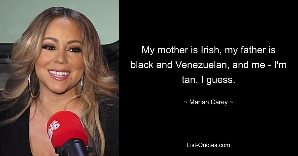 My mother is Irish, my father is black and Venezuelan, and me - I'm tan, I guess. — © Mariah Carey