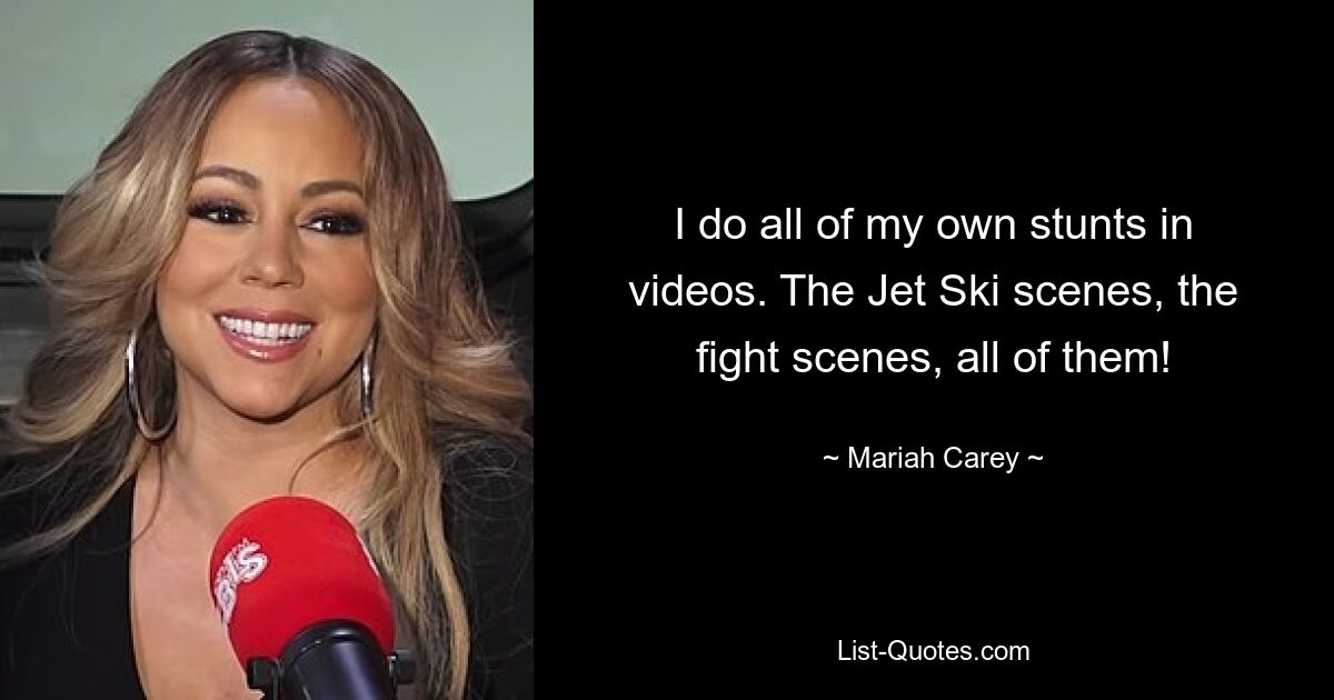 I do all of my own stunts in videos. The Jet Ski scenes, the fight scenes, all of them! — © Mariah Carey