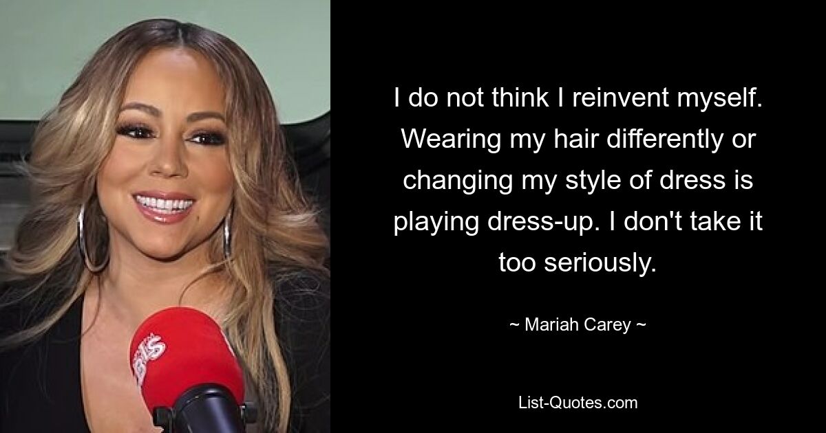 I do not think I reinvent myself. Wearing my hair differently or changing my style of dress is playing dress-up. I don't take it too seriously. — © Mariah Carey