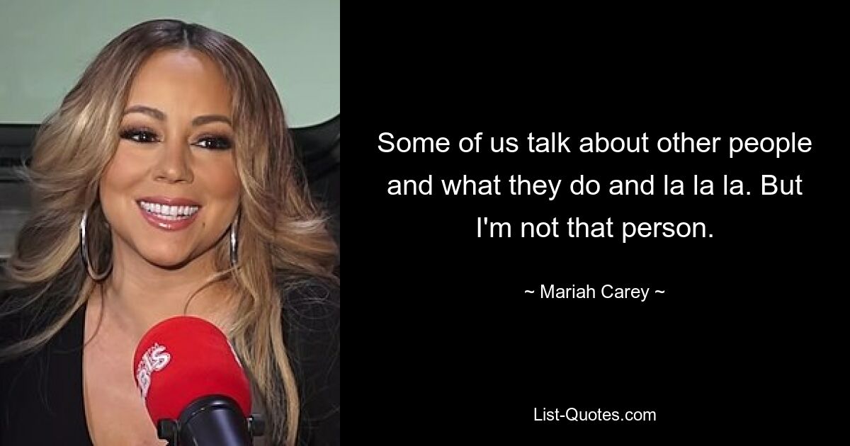 Some of us talk about other people and what they do and la la la. But I'm not that person. — © Mariah Carey