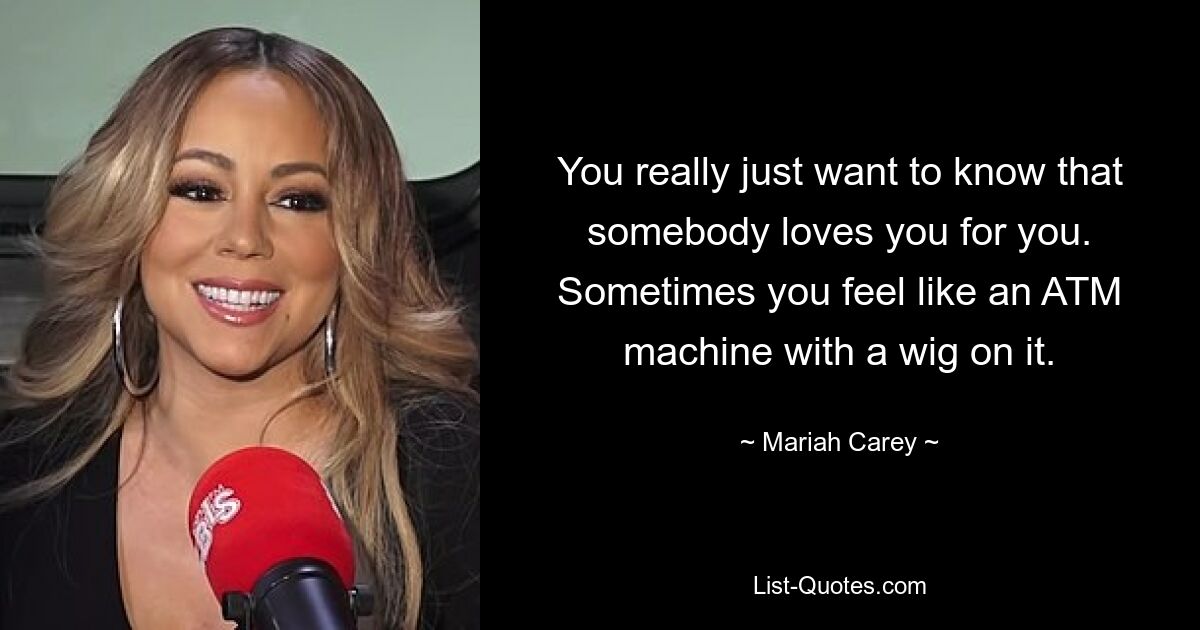 You really just want to know that somebody loves you for you. Sometimes you feel like an ATM machine with a wig on it. — © Mariah Carey