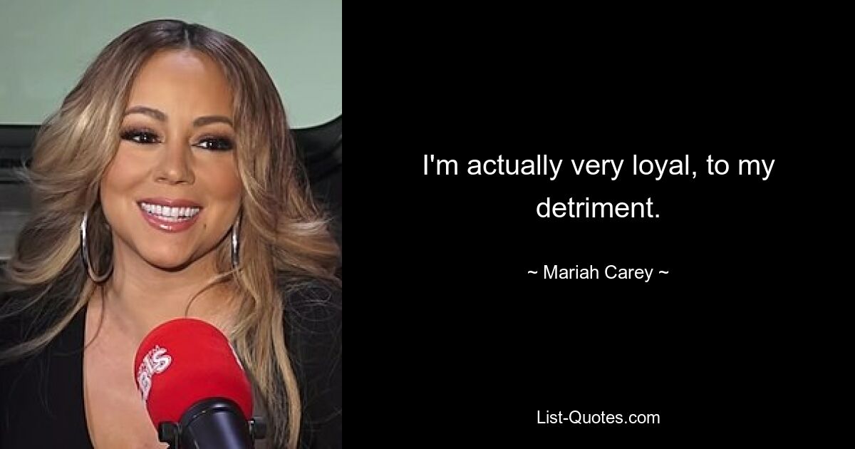 I'm actually very loyal, to my detriment. — © Mariah Carey