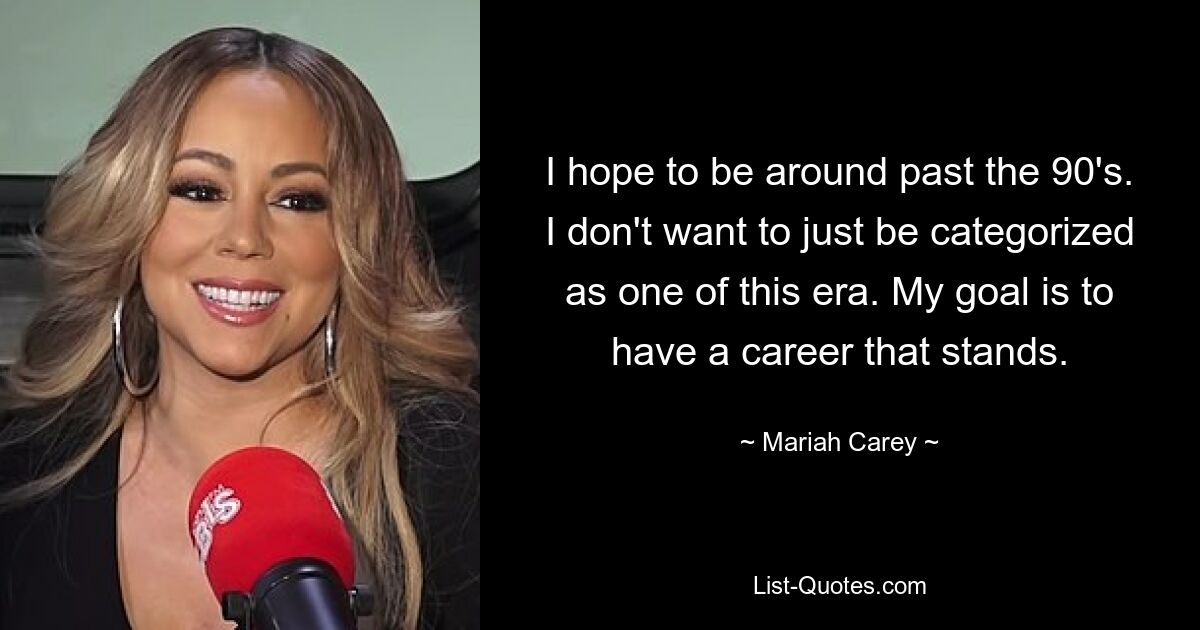 I hope to be around past the 90's. I don't want to just be categorized as one of this era. My goal is to have a career that stands. — © Mariah Carey