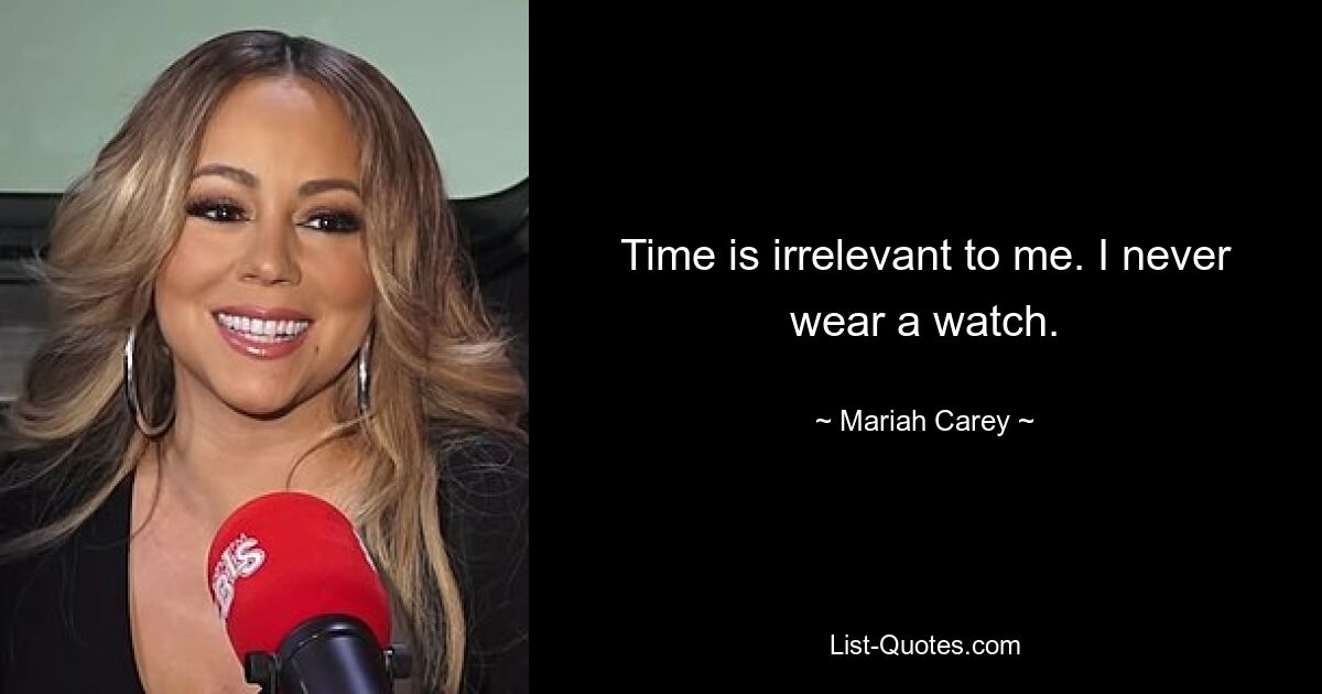 Time is irrelevant to me. I never wear a watch. — © Mariah Carey