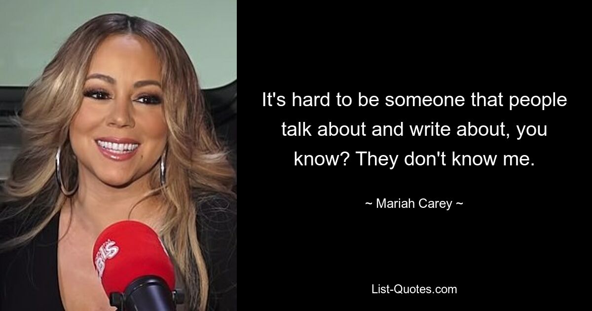 It's hard to be someone that people talk about and write about, you know? They don't know me. — © Mariah Carey