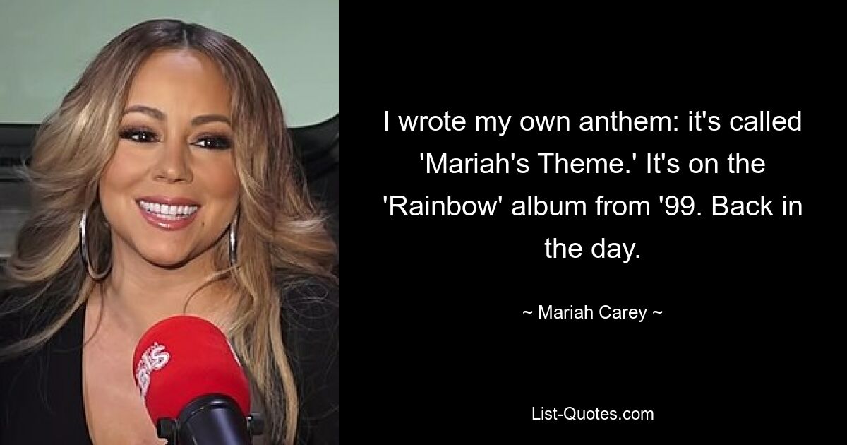 I wrote my own anthem: it's called 'Mariah's Theme.' It's on the 'Rainbow' album from '99. Back in the day. — © Mariah Carey