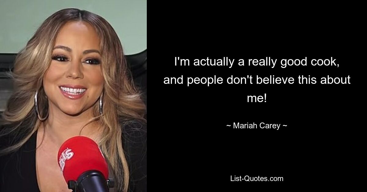 I'm actually a really good cook, and people don't believe this about me! — © Mariah Carey