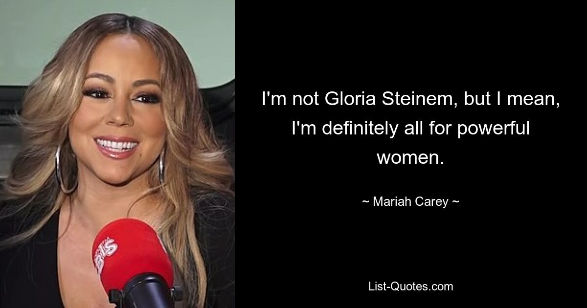 I'm not Gloria Steinem, but I mean, I'm definitely all for powerful women. — © Mariah Carey