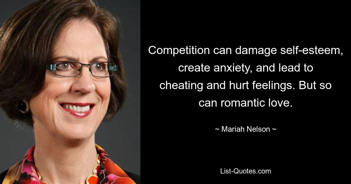 Competition can damage self-esteem, create anxiety, and lead to cheating and hurt feelings. But so can romantic love. — © Mariah Nelson