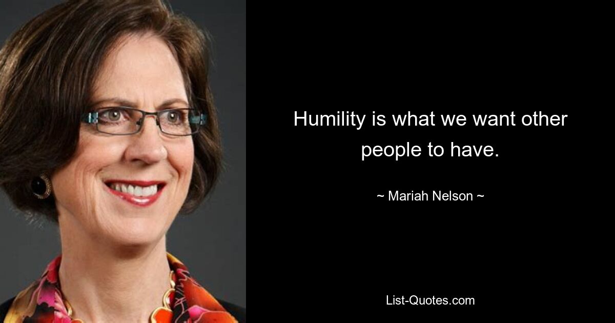 Humility is what we want other people to have. — © Mariah Nelson