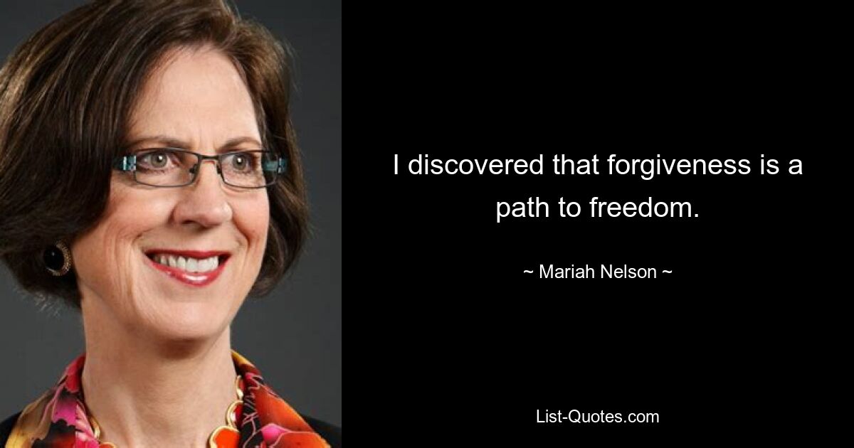 I discovered that forgiveness is a path to freedom. — © Mariah Nelson