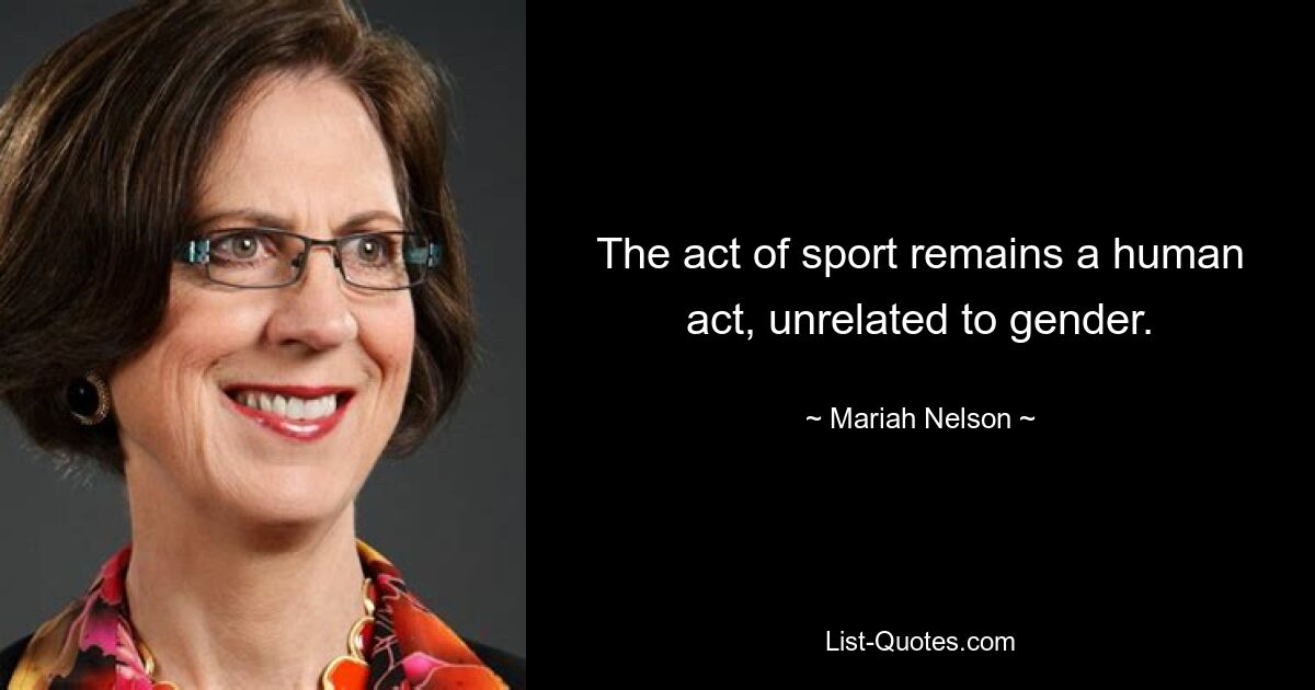 The act of sport remains a human act, unrelated to gender. — © Mariah Nelson