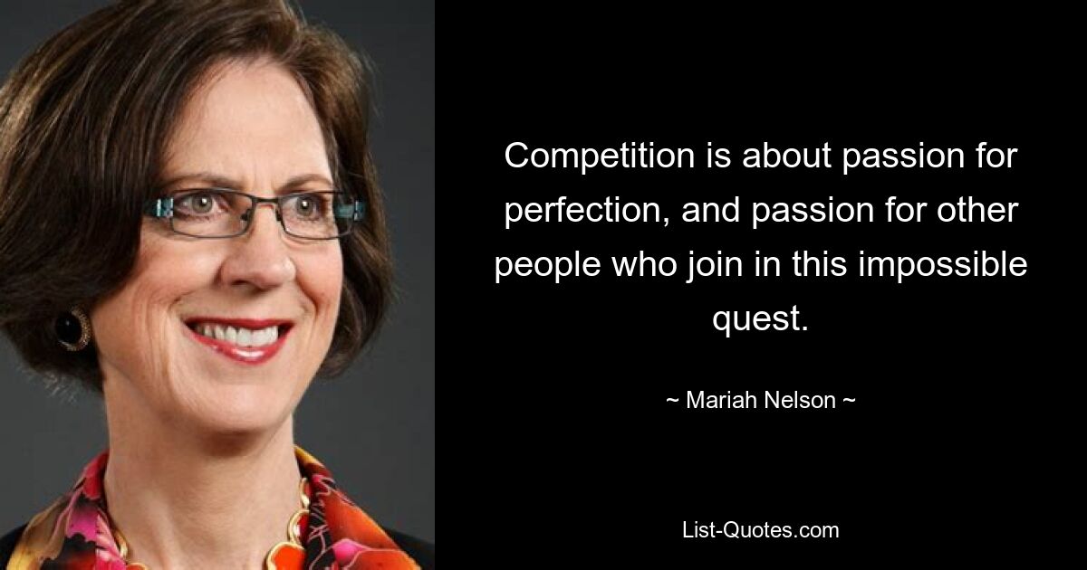 Competition is about passion for perfection, and passion for other people who join in this impossible quest. — © Mariah Nelson