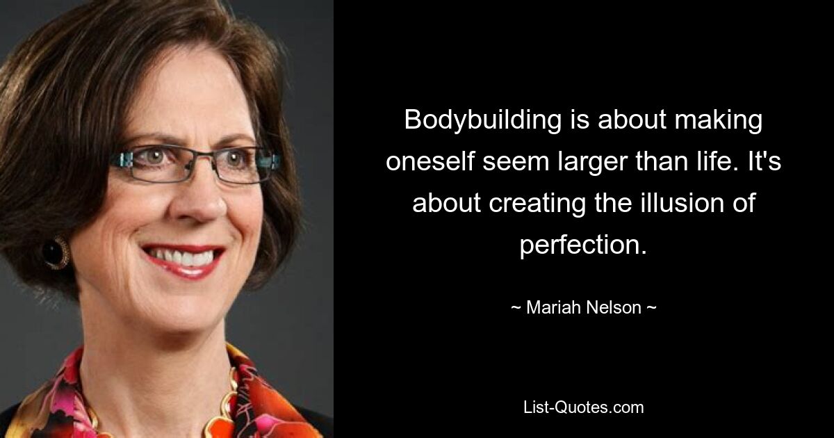 Bodybuilding is about making oneself seem larger than life. It's about creating the illusion of perfection. — © Mariah Nelson