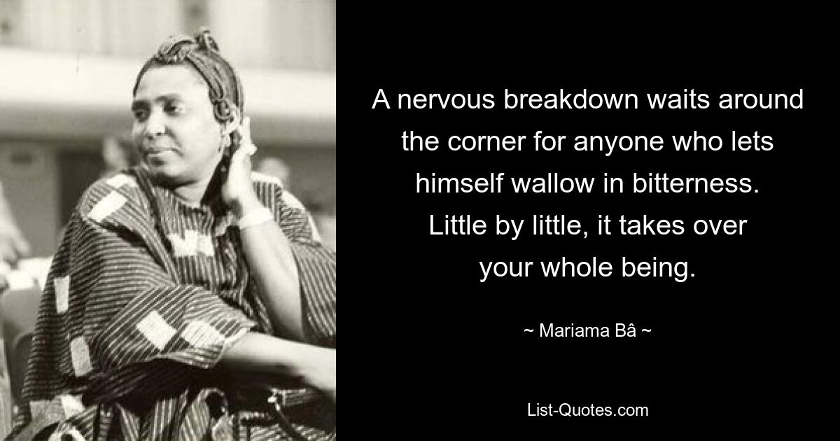 A nervous breakdown waits around the corner for anyone who lets himself wallow in bitterness. Little by little, it takes over your whole being. — © Mariama Bâ