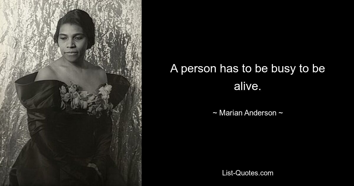 A person has to be busy to be alive. — © Marian Anderson