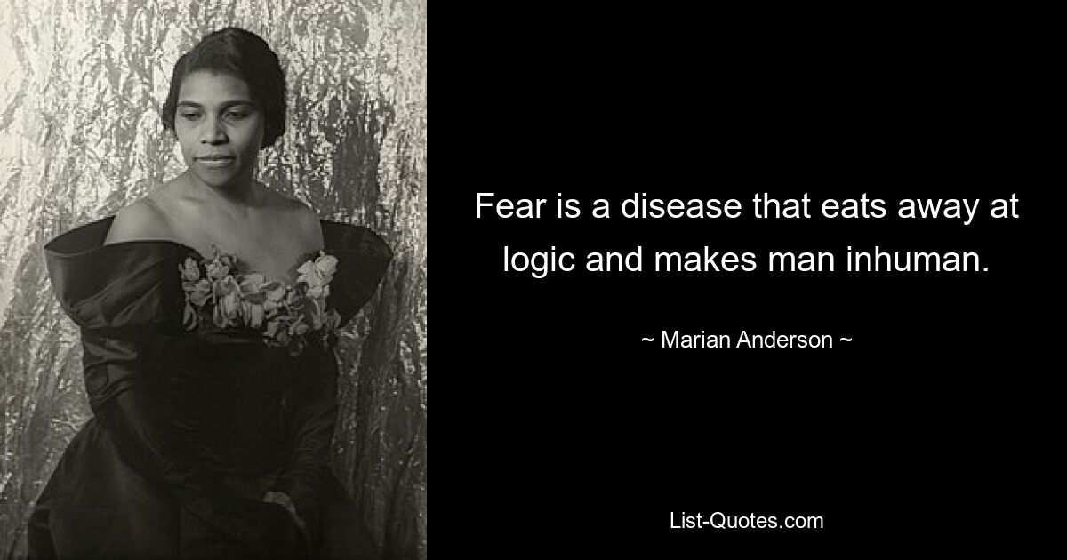 Fear is a disease that eats away at logic and makes man inhuman. — © Marian Anderson