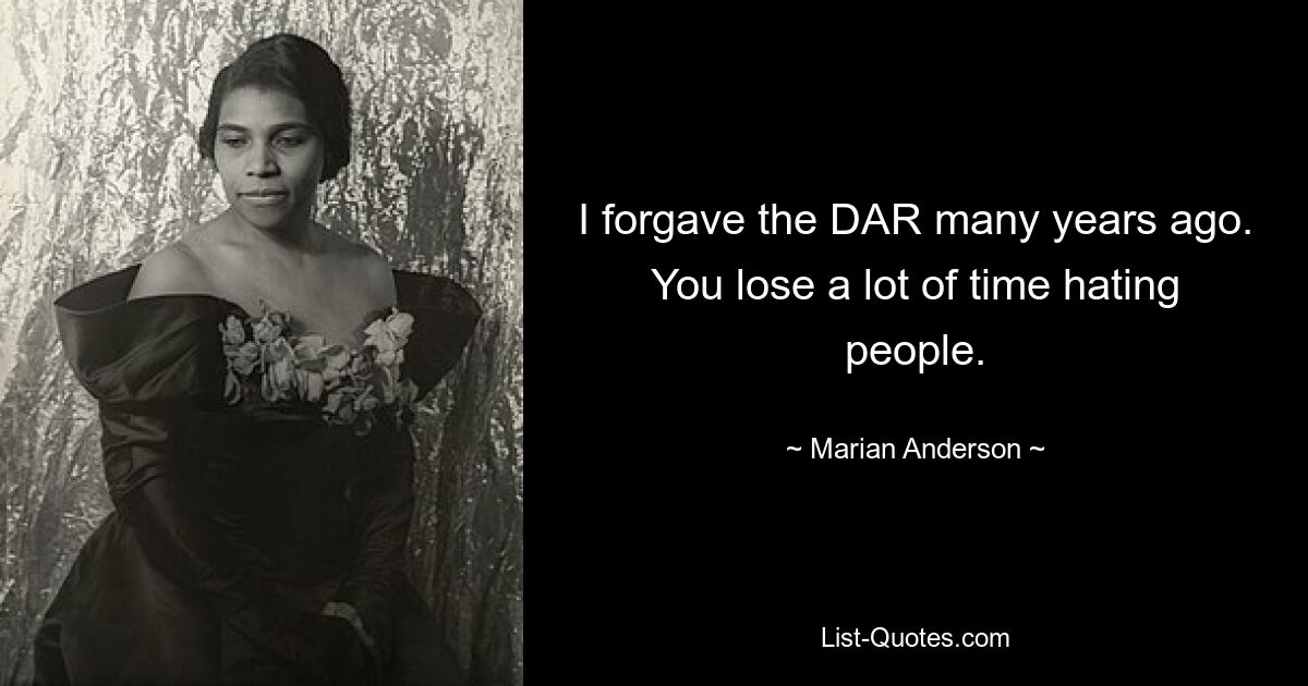 I forgave the DAR many years ago. You lose a lot of time hating people. — © Marian Anderson