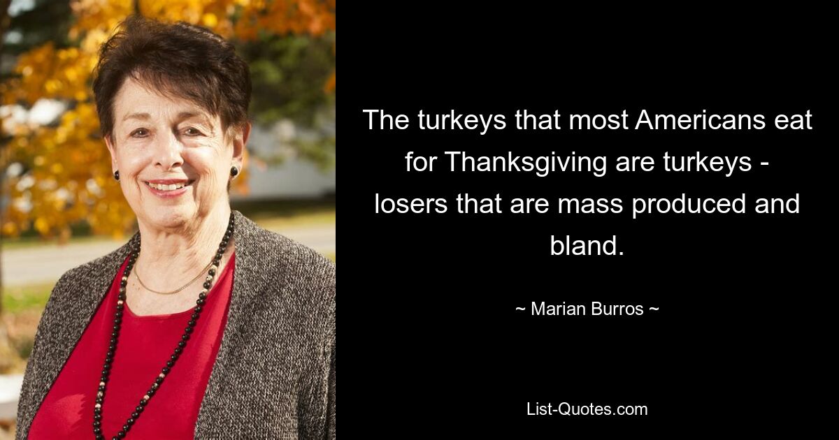 The turkeys that most Americans eat for Thanksgiving are turkeys - losers that are mass produced and bland. — © Marian Burros