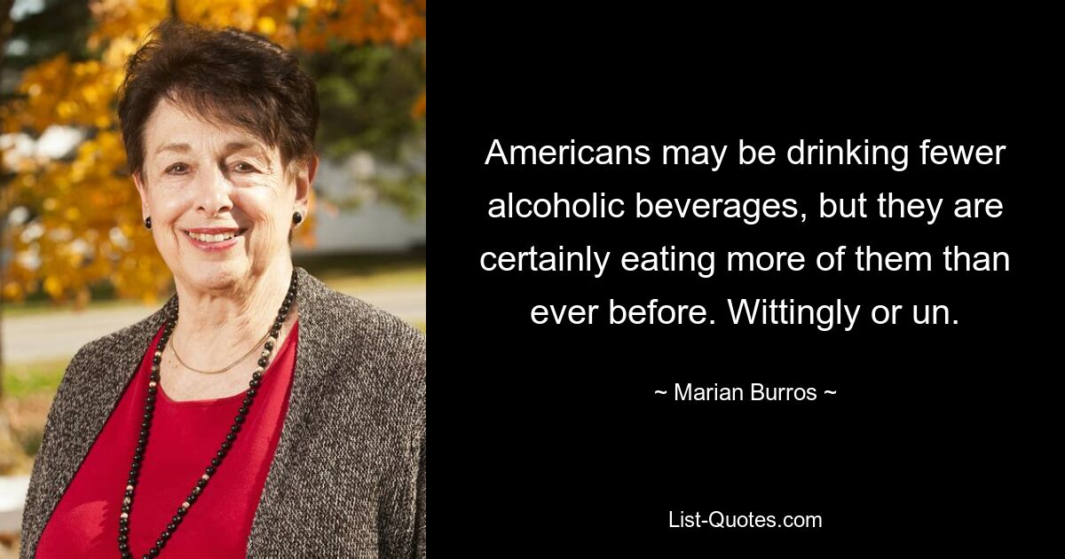 Americans may be drinking fewer alcoholic beverages, but they are certainly eating more of them than ever before. Wittingly or un. — © Marian Burros