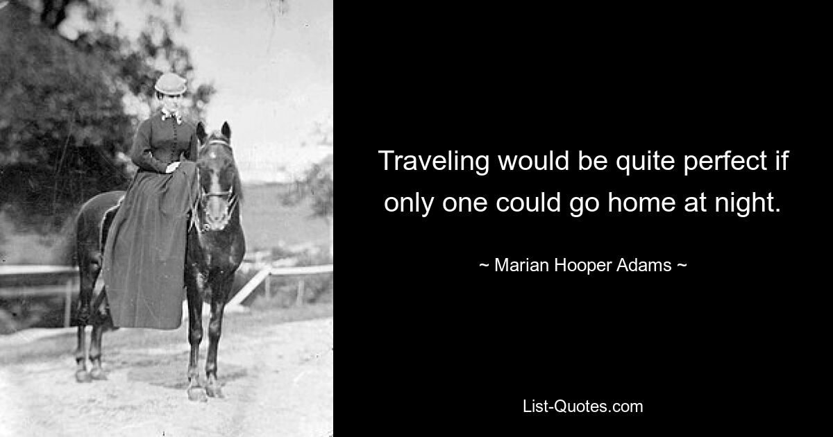 Traveling would be quite perfect if only one could go home at night. — © Marian Hooper Adams