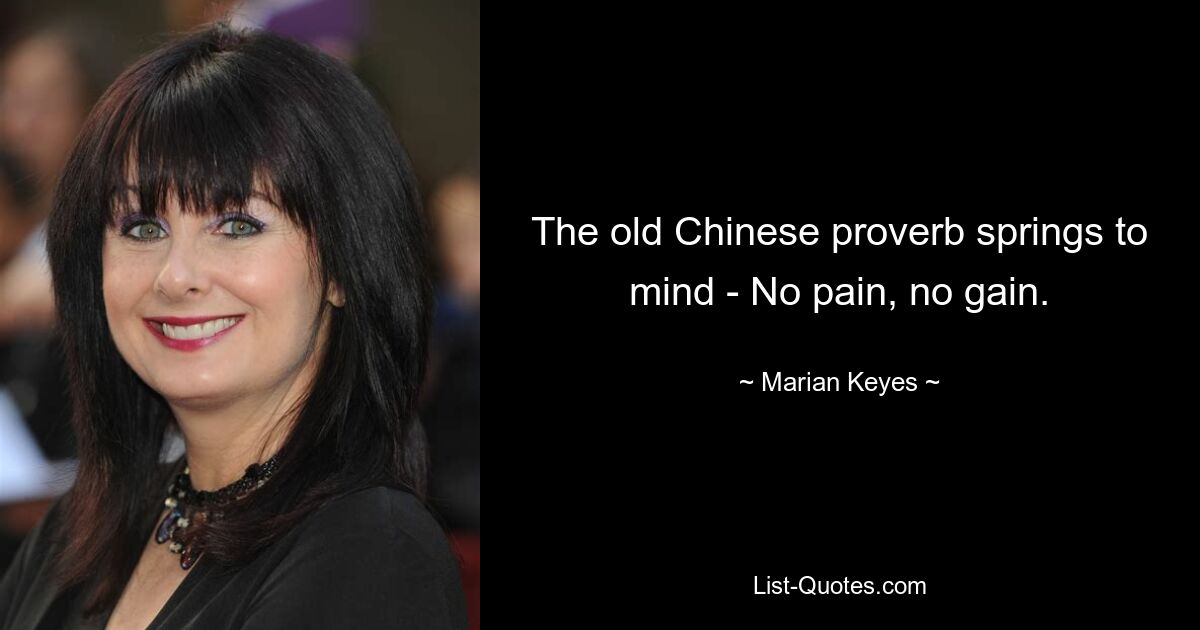 The old Chinese proverb springs to mind - No pain, no gain. — © Marian Keyes