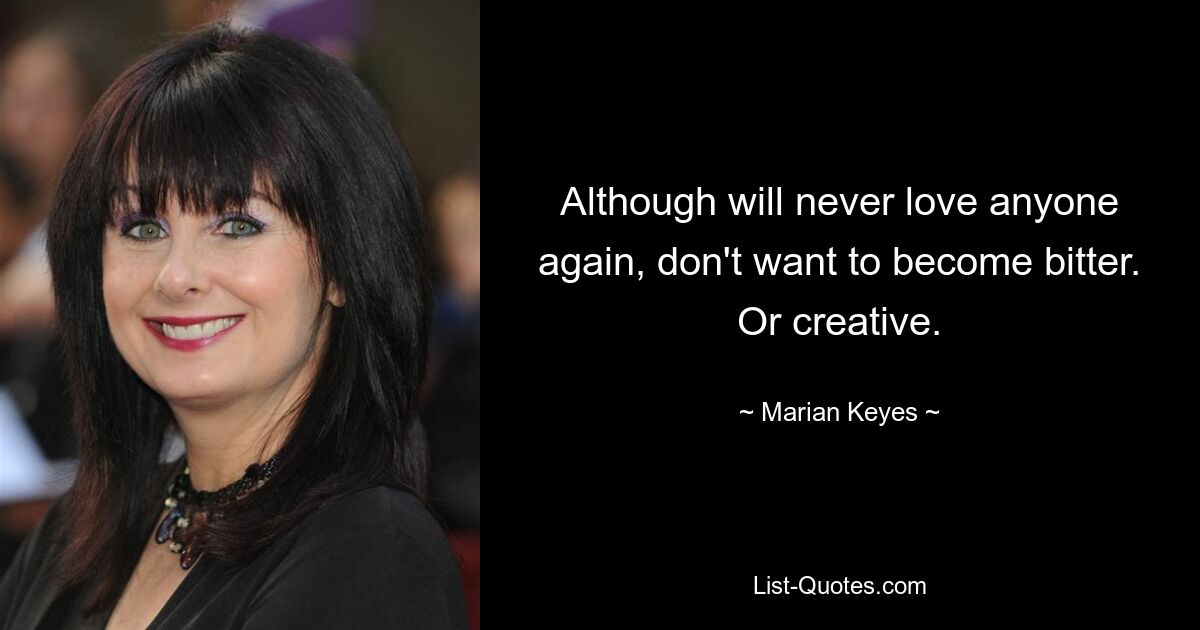 Although will never love anyone again, don't want to become bitter. Or creative. — © Marian Keyes