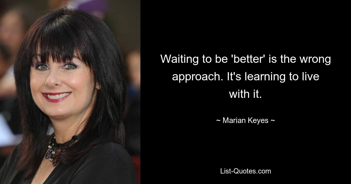 Waiting to be 'better' is the wrong approach. It's learning to live with it. — © Marian Keyes