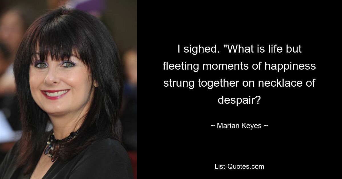 I sighed. "What is life but fleeting moments of happiness strung together on necklace of despair? — © Marian Keyes