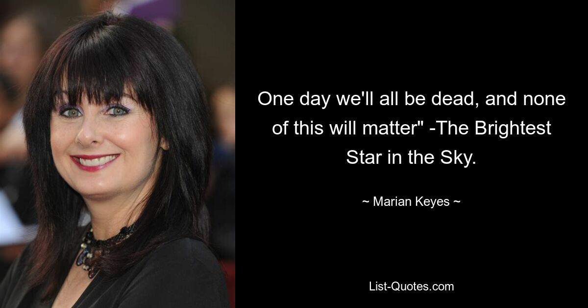 One day we'll all be dead, and none of this will matter" -The Brightest Star in the Sky. — © Marian Keyes