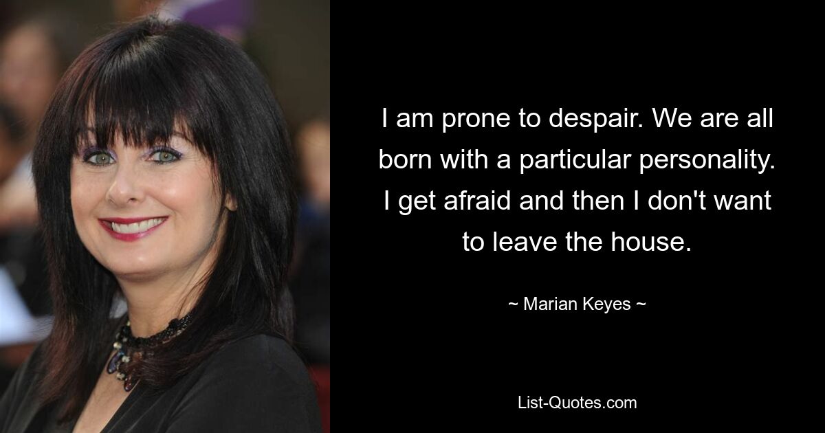 I am prone to despair. We are all born with a particular personality. I get afraid and then I don't want to leave the house. — © Marian Keyes