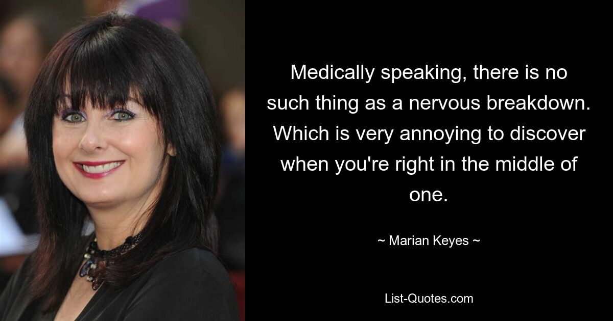 Medically speaking, there is no such thing as a nervous breakdown. Which is very annoying to discover when you're right in the middle of one. — © Marian Keyes